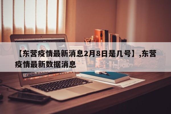 【东营疫情最新消息2月8日是几号】,东营疫情最新数据消息