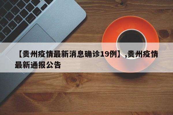 【贵州疫情最新消息确诊19例】,贵州疫情最新通报公告