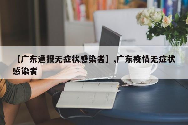 【广东通报无症状感染者】,广东疫情无症状感染者