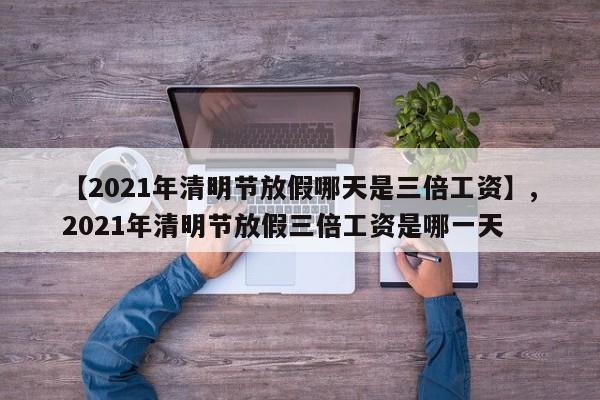 【2021年清明节放假哪天是三倍工资】,2021年清明节放假三倍工资是哪一天
