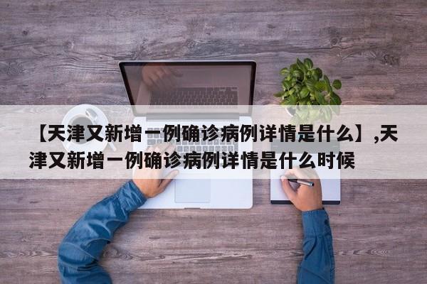 【天津又新增一例确诊病例详情是什么】,天津又新增一例确诊病例详情是什么时候