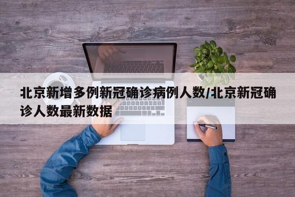 北京新增多例新冠确诊病例人数/北京新冠确诊人数最新数据