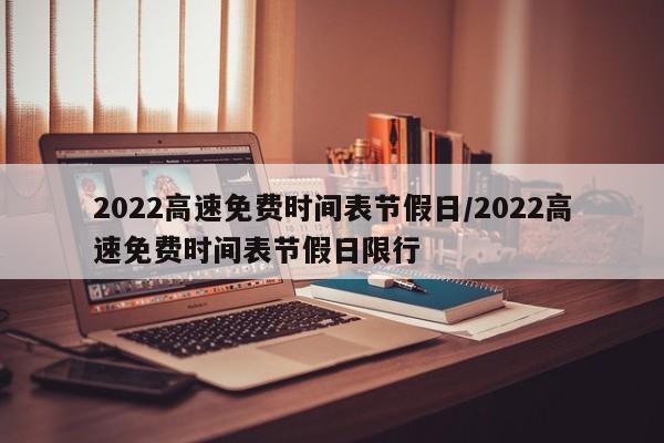 2022高速免费时间表节假日/2022高速免费时间表节假日限行