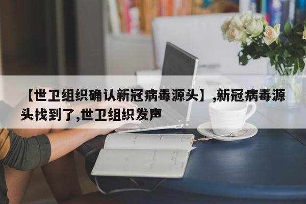 【世卫组织确认新冠病毒源头】,新冠病毒源头找到了,世卫组织发声