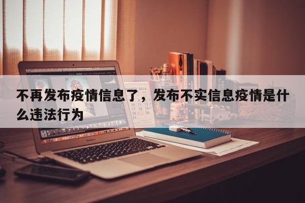 不再发布疫情信息了，发布不实信息疫情是什么违法行为
