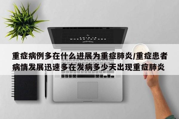 重症病例多在什么进展为重症肺炎/重症患者病情发展迅速多在发病多少天出现重症肺炎