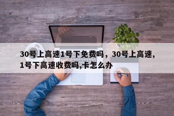 30号上高速1号下免费吗，30号上高速,1号下高速收费吗,卡怎么办