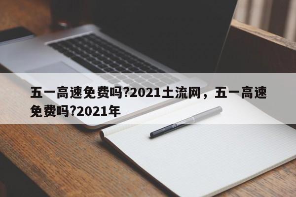 五一高速免费吗?2021土流网，五一高速免费吗?2021年