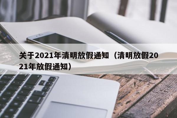 关于2021年清明放假通知(清明放假2021年放假通知)