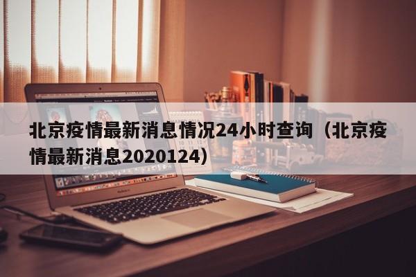 北京疫情最新消息情况24小时查询（北京疫情最新消息2020124）