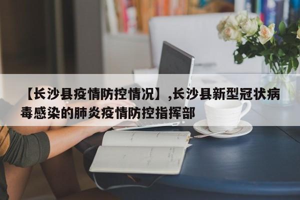 【长沙县疫情防控情况】,长沙县新型冠状病毒感染的肺炎疫情防控指挥部
