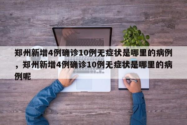 郑州新增4例确诊10例无症状是哪里的病例，郑州新增4例确诊10例无症状是哪里的病例呢