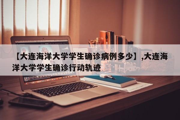 【大连海洋大学学生确诊病例多少】,大连海洋大学学生确诊行动轨迹