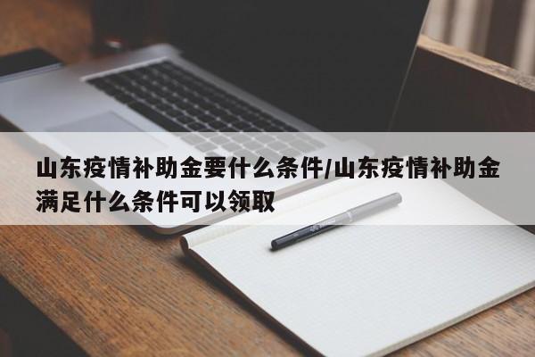 山东疫情补助金要什么条件/山东疫情补助金满足什么条件可以领取
