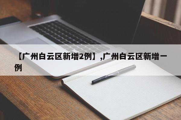 【广州白云区新增2例】,广州白云区新增一例