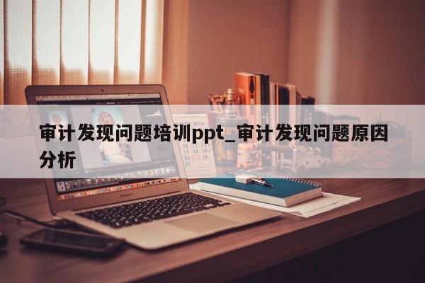 审计发现问题培训ppt_审计发现问题原因分析