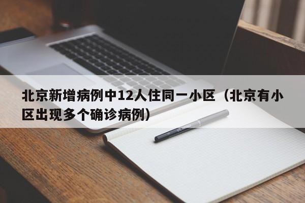 北京新增病例中12人住同一小区(北京有小区出现多个确诊病例)