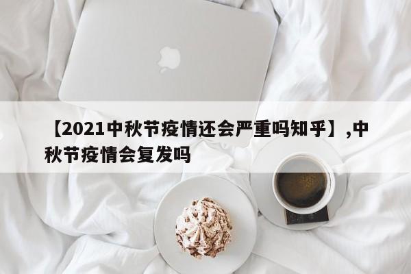 【2021中秋节疫情还会严重吗知乎】,中秋节疫情会复发吗