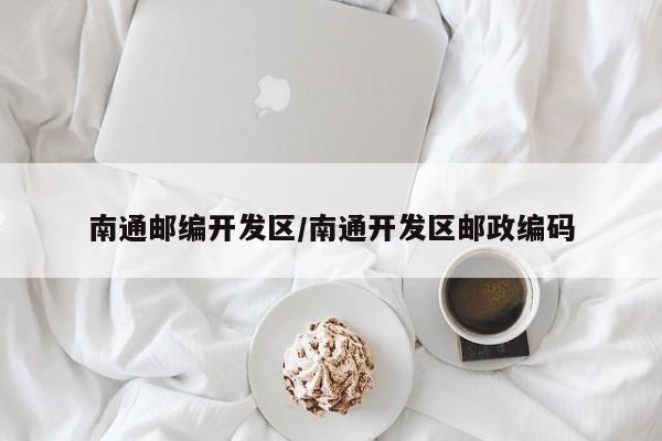 南通邮编开发区/南通开发区邮政编码