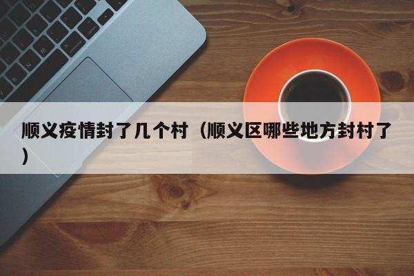 顺义疫情封了几个村（顺义区哪些地方封村了）