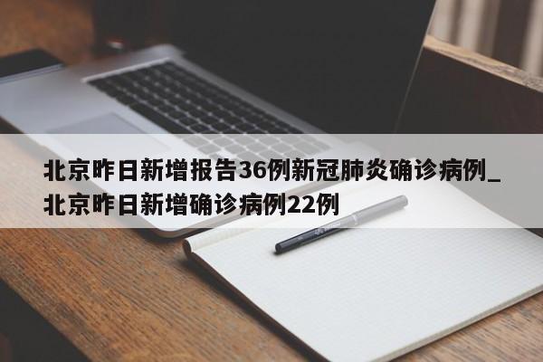北京昨日新增报告36例新冠肺炎确诊病例_北京昨日新增确诊病例22例
