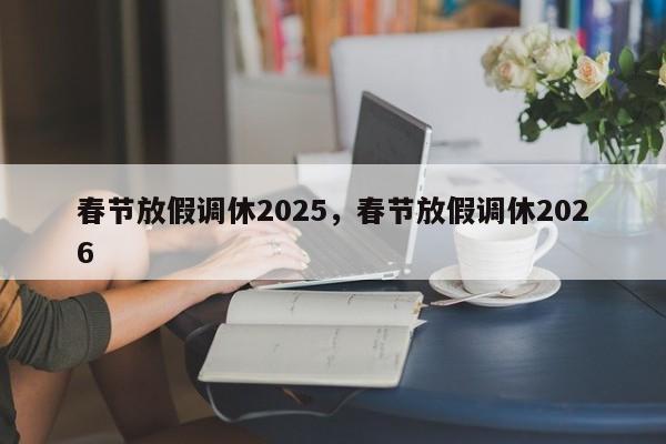 春节放假调休2025，春节放假调休2026