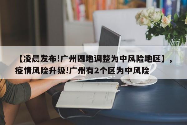 【凌晨发布!广州四地调整为中风险地区】,疫情风险升级!广州有2个区为中风险