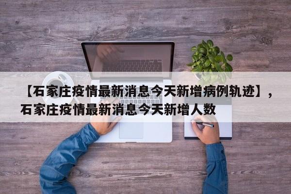 【石家庄疫情最新消息今天新增病例轨迹】,石家庄疫情最新消息今天新增人数