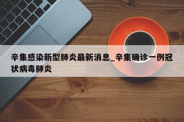 辛集感染新型肺炎最新消息_辛集确诊一例冠状病毒肺炎