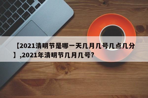 【2021清明节是哪一天几月几号几点几分】,2021年清明节几月几号?