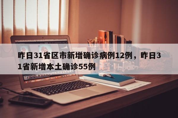 昨日31省区市新增确诊病例12例，昨日31省新增本土确诊55例