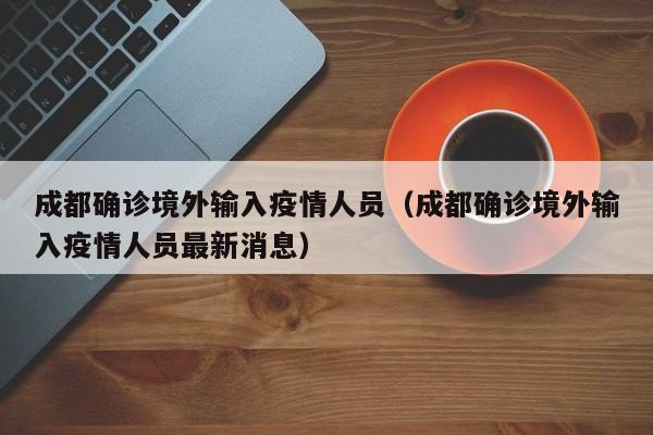 成都确诊境外输入疫情人员（成都确诊境外输入疫情人员最新消息）