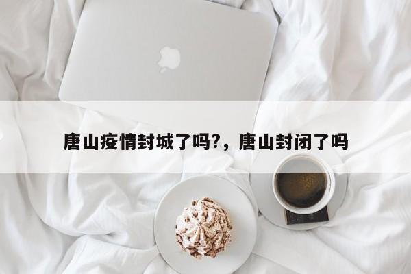 唐山疫情封城了吗?，唐山封闭了吗