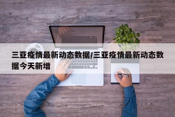 三亚疫情最新动态数据/三亚疫情最新动态数据今天新增