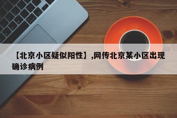 【北京小区疑似阳性】,网传北京某小区出现确诊病例