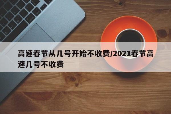 高速春节从几号开始不收费/2021春节高速几号不收费