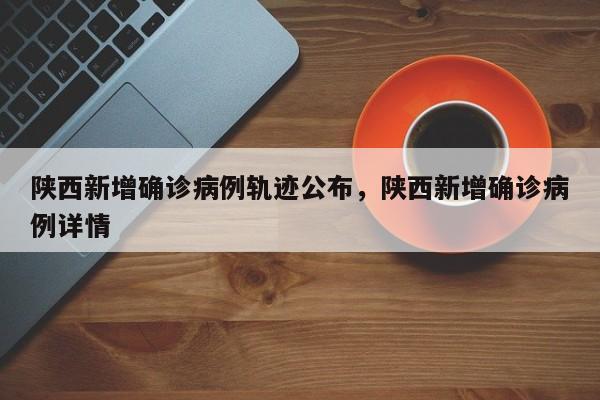 陕西新增确诊病例轨迹公布，陕西新增确诊病例详情