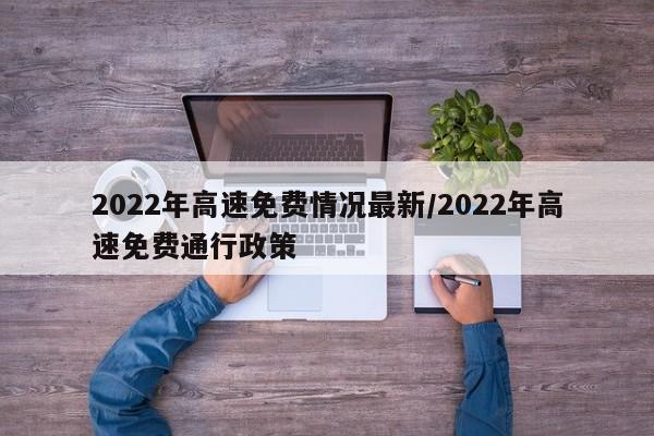 2022年高速免费情况最新/2022年高速免费通行政策
