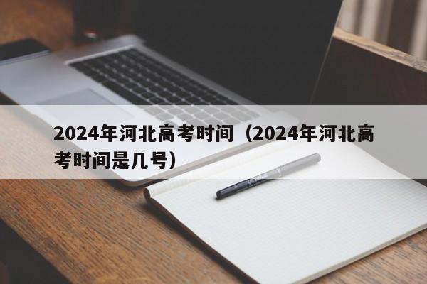 2024年河北高考时间（2024年河北高考时间是几号）