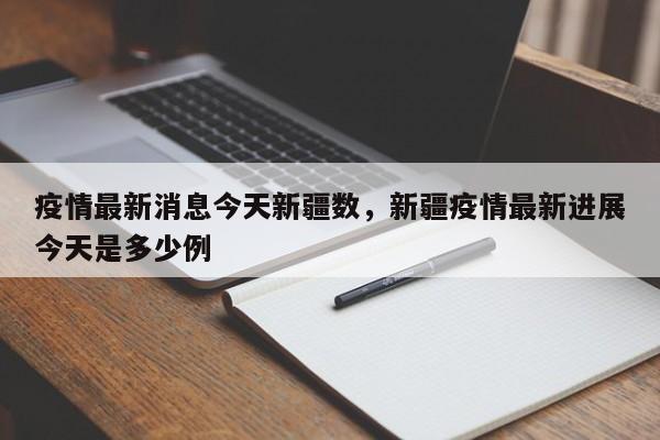 疫情最新消息今天新疆数，新疆疫情最新进展今天是多少例