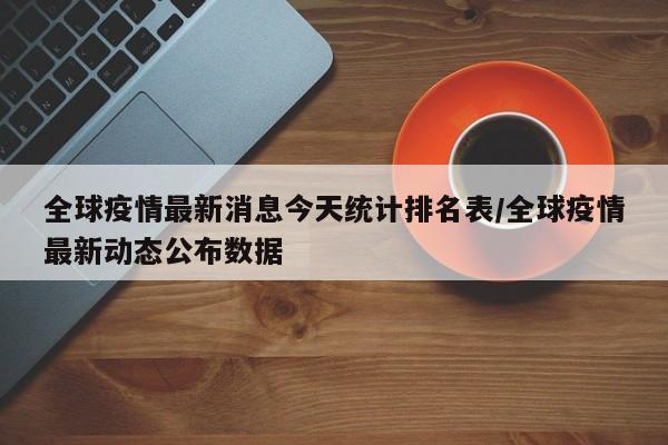 全球疫情最新消息今天统计排名表/全球疫情最新动态公布数据