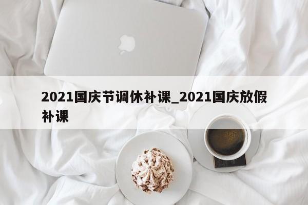 2021国庆节调休补课_2021国庆放假补课