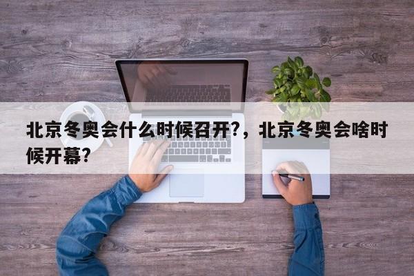 北京冬奥会什么时候召开?，北京冬奥会啥时候开幕?
