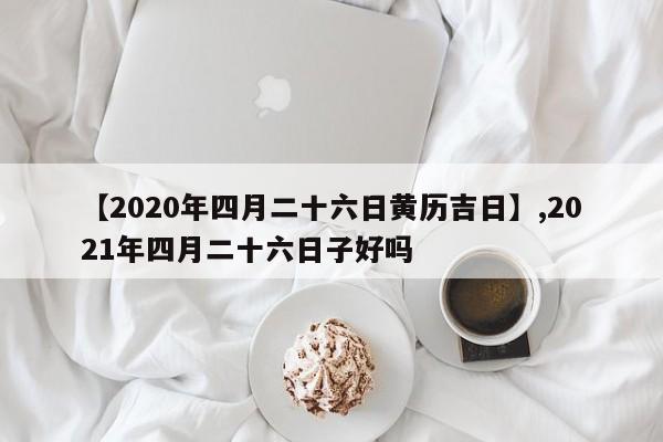 【2020年四月二十六日黄历吉日】,2021年四月二十六日子好吗