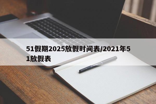 51假期2025放假时间表/2021年51放假表