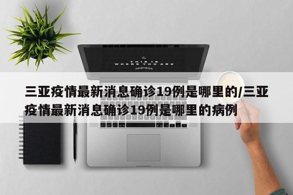 三亚疫情最新消息确诊19例是哪里的/三亚疫情最新消息确诊19例是哪里的病例