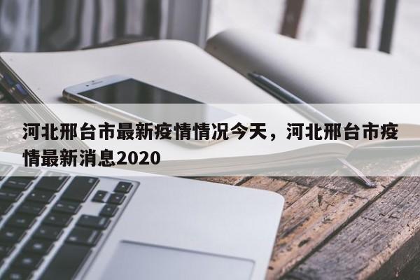 河北邢台市最新疫情情况今天，河北邢台市疫情最新消息2020