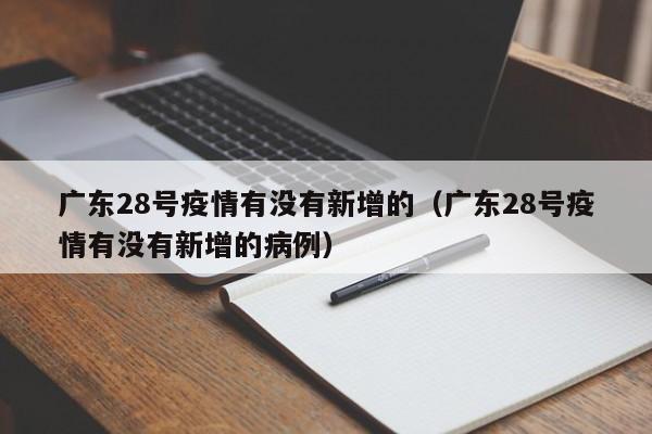 广东28号疫情有没有新增的（广东28号疫情有没有新增的病例）