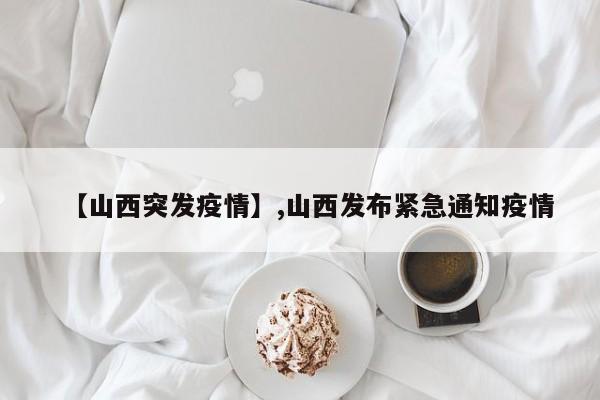 【山西突发疫情】,山西发布紧急通知疫情