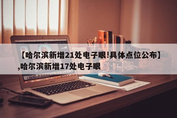 【哈尔滨新增21处电子眼!具体点位公布】,哈尔滨新增17处电子眼